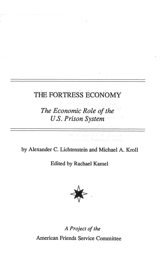 THE FORTRESS ECONOMY  The Economic Role of the U.S. Prison System  by Alexander C. Lichtenstein and Michael A. Kroll  Edited by Rachael Kamel  *  A Project of the American Friends Service Committee 